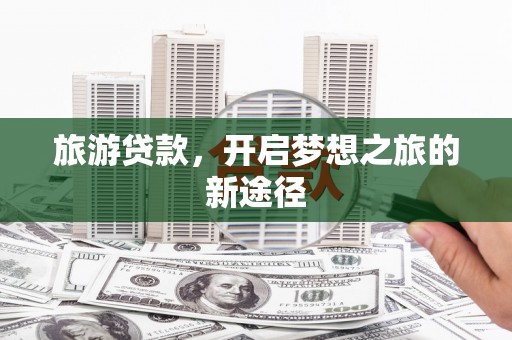 龙华新区旅游贷款，开启梦想之旅的新途径