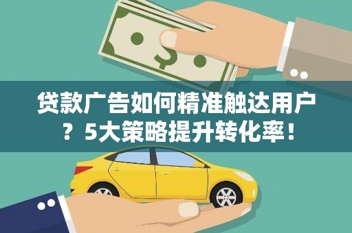 龙华新区贷款广告如何精准触达用户？5大策略提升转化率！