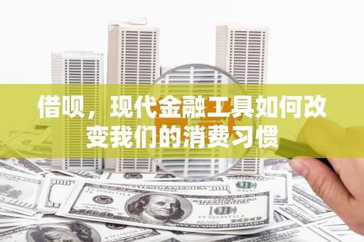 龙华新区借呗，现代金融工具如何改变我们的消费习惯