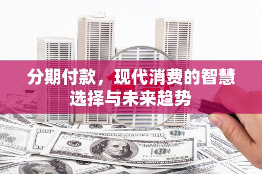 龙华新区分期付款，现代消费的智慧选择与未来趋势