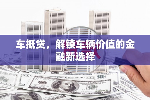 龙华新区车抵贷，解锁车辆价值的金融新选择