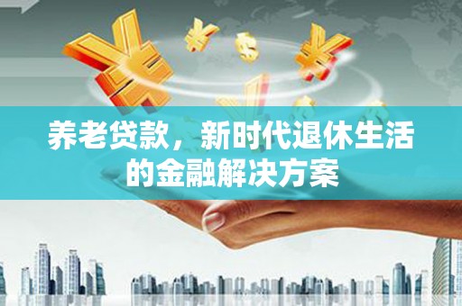 龙华新区养老贷款，新时代退休生活的金融解决方案