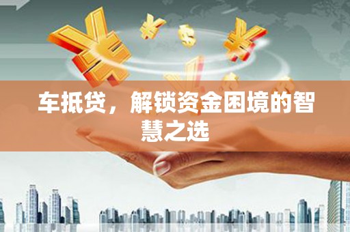 龙华新区车抵贷，解锁资金困境的智慧之选