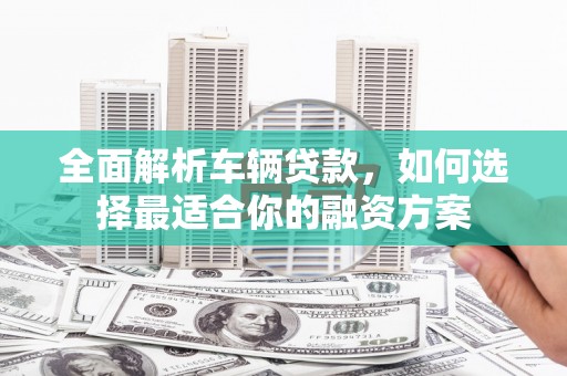 龙华新区全面解析车辆贷款，如何选择最适合你的融资方案