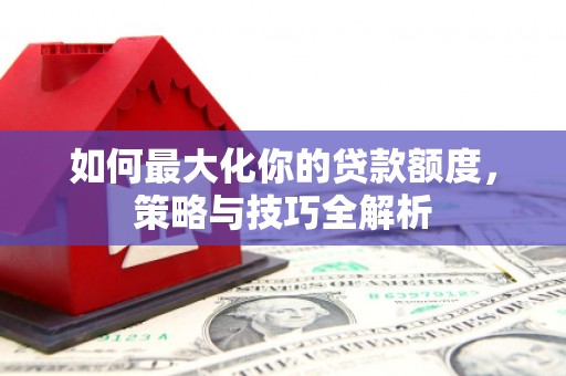 龙华新区如何最大化你的贷款额度，策略与技巧全解析