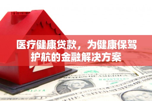 龙华新区医疗健康贷款，为健康保驾护航的金融解决方案