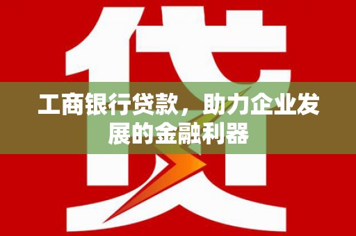 龙华新区工商银行贷款，助力企业发展的金融利器