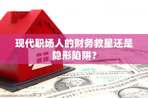 龙华新区现代职场人的财务救星还是隐形陷阱？