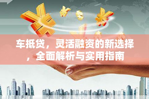 龙华新区车抵贷，灵活融资的新选择，全面解析与实用指南