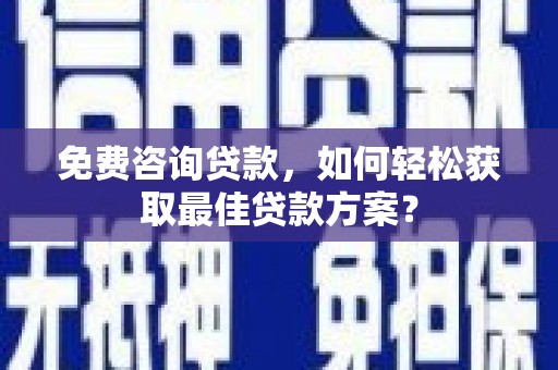 龙华新区免费咨询贷款，如何轻松获取最佳贷款方案？